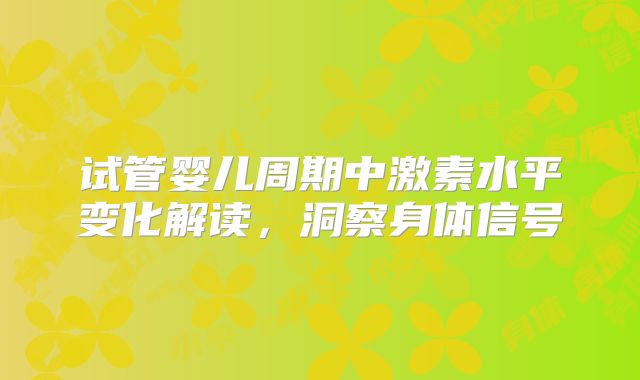 试管婴儿周期中激素水平变化解读，洞察身体信号