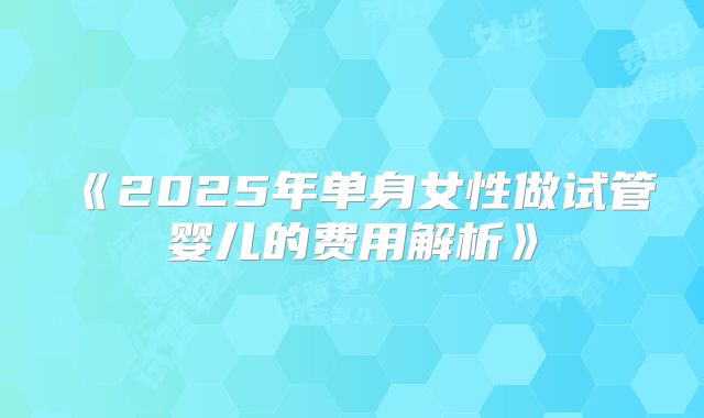 《2025年单身女性做试管婴儿的费用解析》