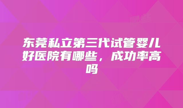 东莞私立第三代试管婴儿好医院有哪些，成功率高吗