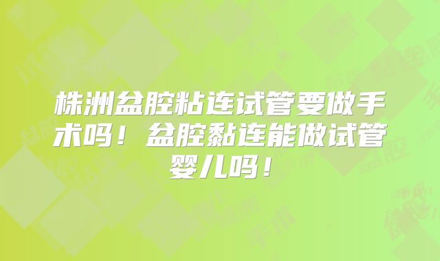 株洲盆腔粘连试管要做手术吗！盆腔黏连能做试管婴儿吗！