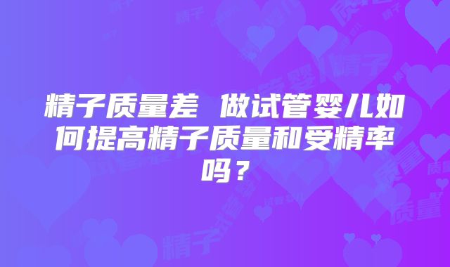 精子质量差 做试管婴儿如何提高精子质量和受精率吗?