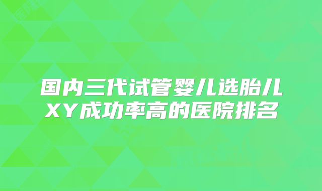 国内三代试管婴儿选胎儿XY成功率高的医院排名