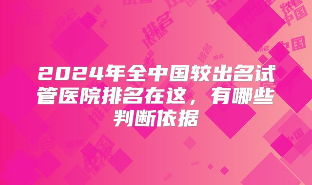 2024年全中国较出名试管医院排名在这，有哪些判断依据