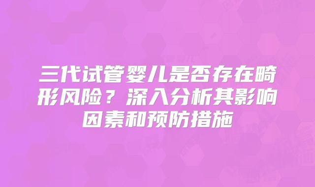 三代试管婴儿是否存在畸形风险？深入分析其影响因素和预防措施