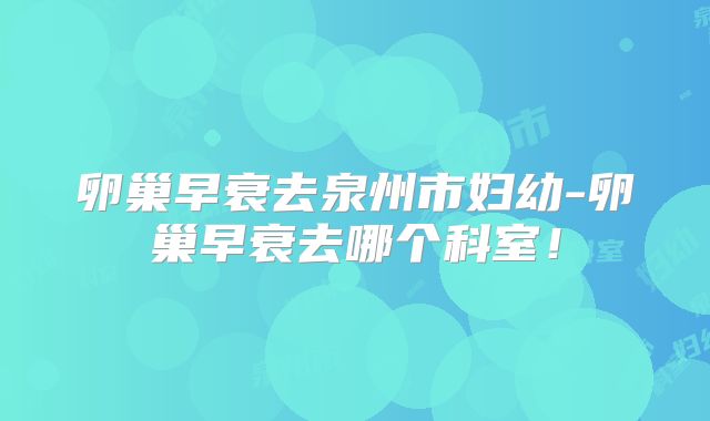 卵巢早衰去泉州市妇幼-卵巢早衰去哪个科室!