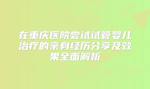 在重庆医院尝试试管婴儿治疗的亲身经历分享及效果全面解析