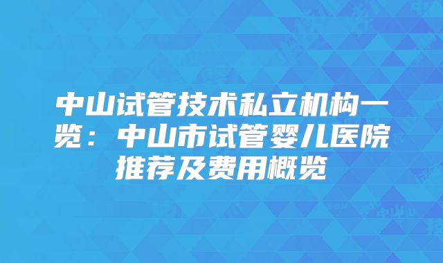 中山试管技术私立机构一览:中山市试管婴儿医院推荐及费用概览