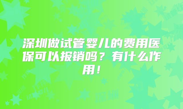 深圳做试管婴儿的费用医保可以报销吗？有什么作用！