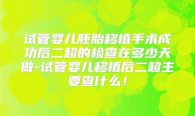 试管婴儿胚胎移植手术成功后二超的检查在多少天做-试管婴儿移植后二超主要查什么！