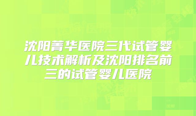 沈阳菁华医院三代试管婴儿技术解析及沈阳排名前三的试管婴儿医院