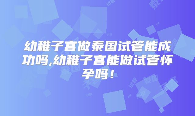 幼稚子宫做泰国试管能成功吗,幼稚子宫能做试管怀孕吗!