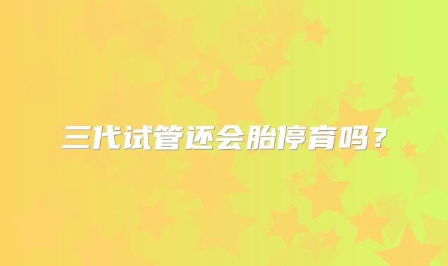三代试管还会胎停育吗？