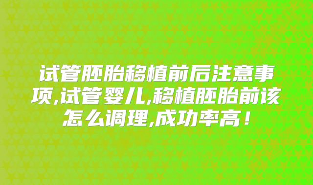 试管胚胎移植前后注意事项,试管婴儿,移植胚胎前该怎么调理,成功率高！