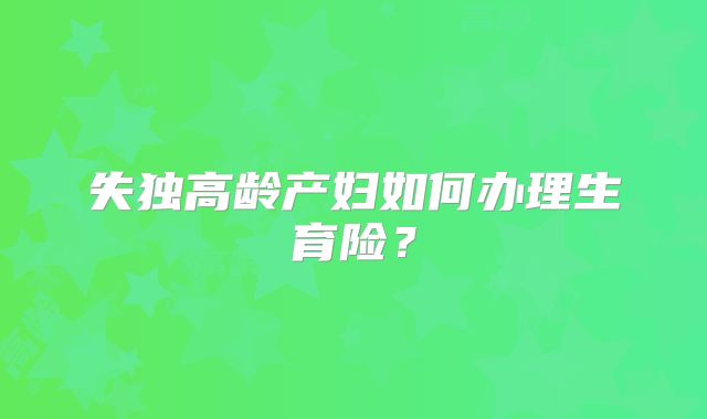失独高龄产妇如何办理生育险?