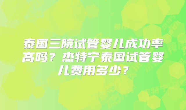 泰国三院试管婴儿成功率高吗？杰特宁泰国试管婴儿费用多少？