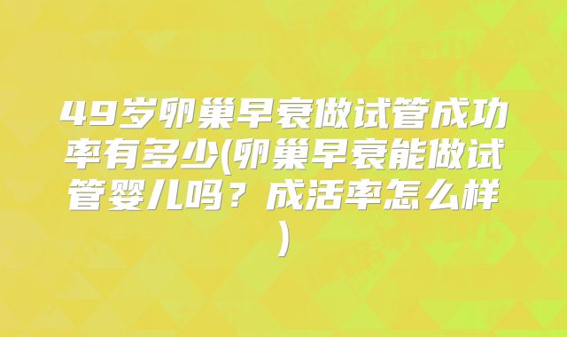 49岁卵巢早衰做试管成功率有多少(卵巢早衰能做试管婴儿吗？成活率怎么样)