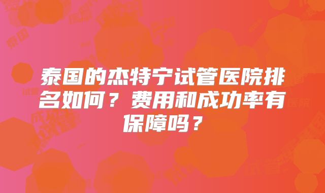 泰国的杰特宁试管医院排名如何？费用和成功率有保障吗？