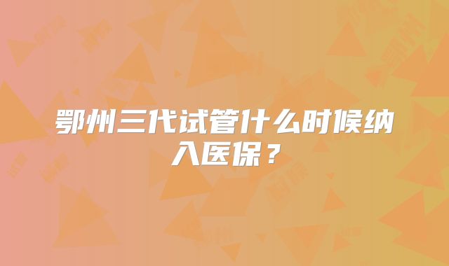 鄂州三代试管什么时候纳入医保？