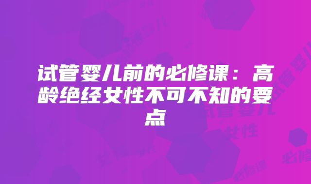 试管婴儿前的必修课:高龄绝经女性不可不知的要点