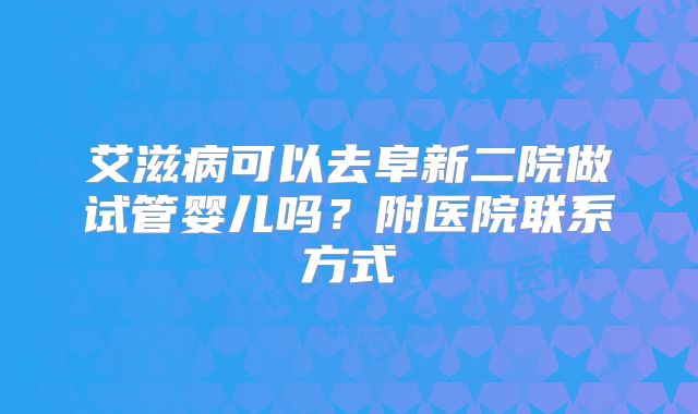 艾滋病可以去阜新二院做试管婴儿吗?附医院联系方式