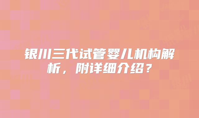 银川三代试管婴儿机构解析,附详细介绍?