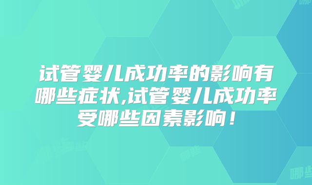 试管婴儿成功率的影响有哪些症状,试管婴儿成功率受哪些因素影响！