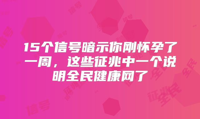 15个信号暗示你刚怀孕了一周，这些征兆中一个说明全民健康网了
