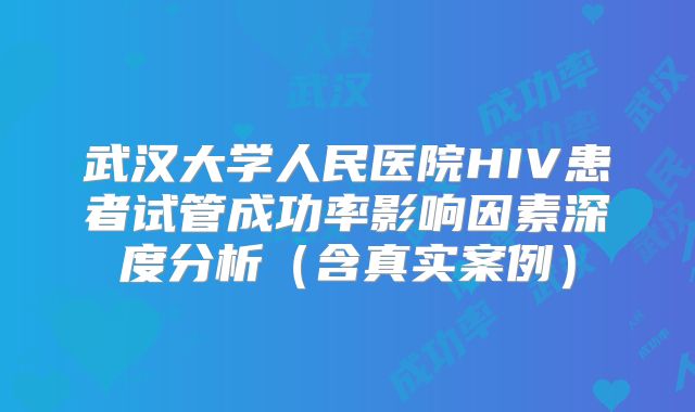 武汉大学人民医院HIV患者试管成功率影响因素深度分析（含真实案例）