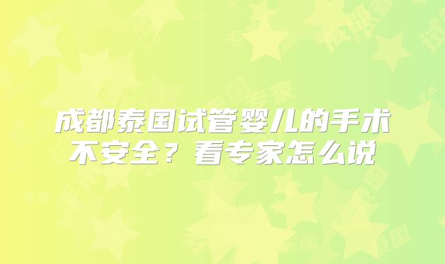 成都泰国试管婴儿的手术不安全？看专家怎么说