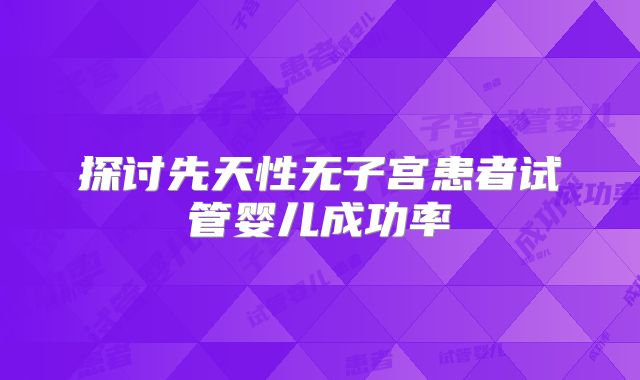 探讨先天性无子宫患者试管婴儿成功率