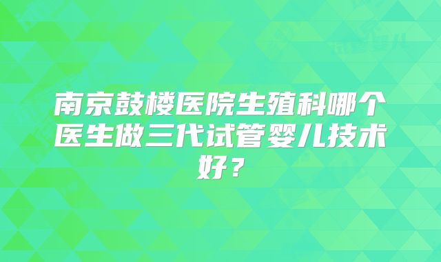 南京鼓楼医院生殖科哪个医生做三代试管婴儿技术好？
