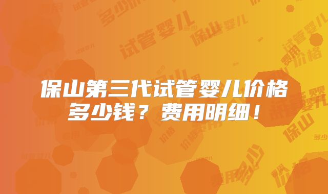 保山第三代试管婴儿价格多少钱？费用明细！