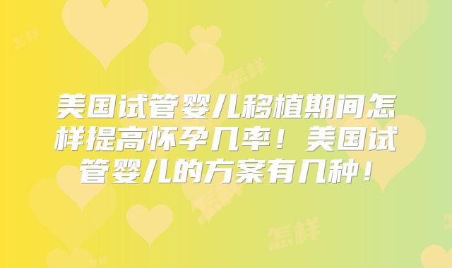 美国试管婴儿移植期间怎样提高怀孕几率！美国试管婴儿的方案有几种！