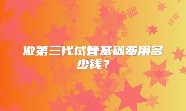 做第三代试管基础费用多少钱?