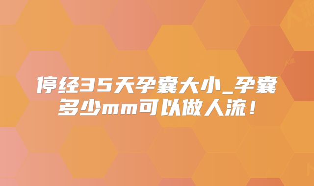 停经35天孕囊大小_孕囊多少mm可以做人流！