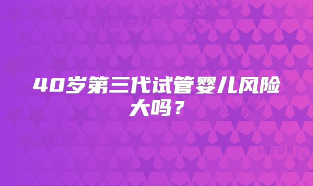 40岁第三代试管婴儿风险大吗?