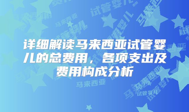 详细解读马来西亚试管婴儿的总费用，各项支出及费用构成分析