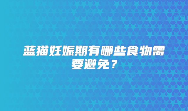 蓝猫妊娠期有哪些食物需要避免?