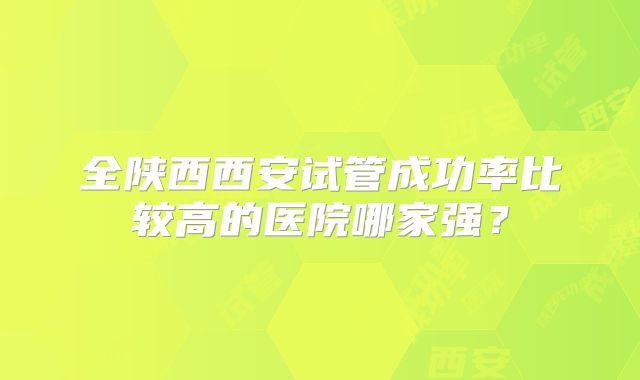 全陕西西安试管成功率比较高的医院哪家强？
