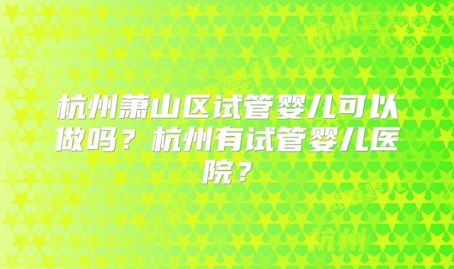 杭州萧山区试管婴儿可以做吗？杭州有试管婴儿医院？