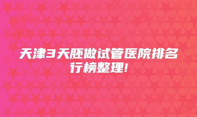 天津3天胚做试管医院排名行榜整理!