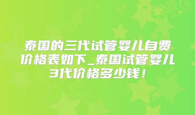 泰国的三代试管婴儿自费价格表如下_泰国试管婴儿3代价格多少钱！