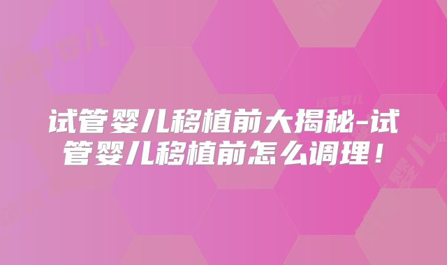 试管婴儿移植前大揭秘-试管婴儿移植前怎么调理！