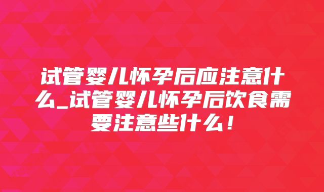 试管婴儿怀孕后应注意什么_试管婴儿怀孕后饮食需要注意些什么！