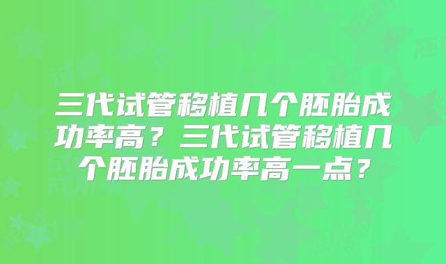 三代试管移植几个胚胎成功率高？三代试管移植几个胚胎成功率高一点？