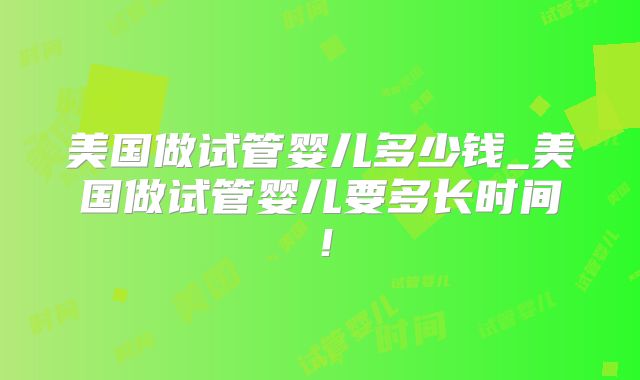 美国做试管婴儿多少钱_美国做试管婴儿要多长时间!