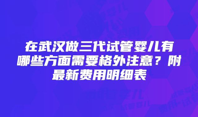 在武汉做三代试管婴儿有哪些方面需要格外注意?附最新费用明细表