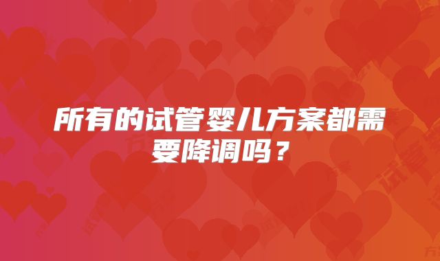 所有的试管婴儿方案都需要降调吗？