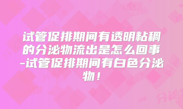 试管促排期间有透明粘稠的分泌物流出是怎么回事-试管促排期间有白色分泌物！