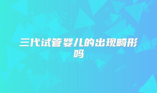 三代试管婴儿的出现畸形吗
